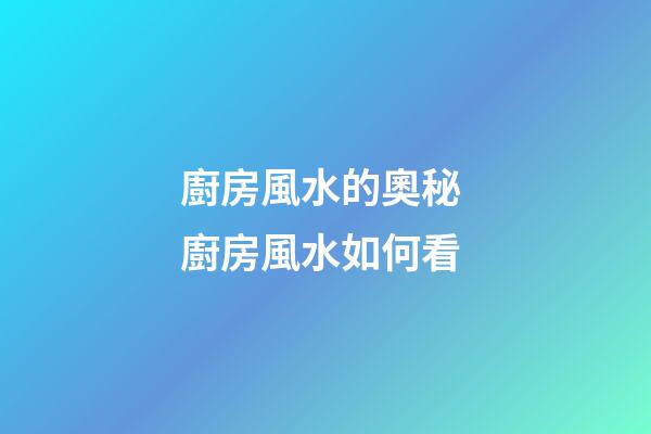 廚房風水的奧秘 廚房風水如何看